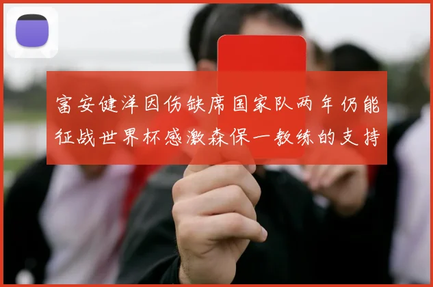 富安健洋因伤缺席国家队两年仍能征战世界杯感激森保一教练的支持与信任