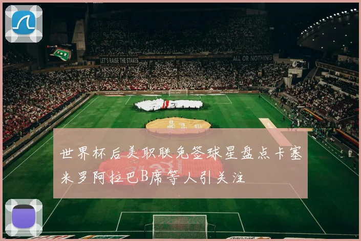 世界杯后美职联免签球星盘点卡塞米罗阿拉巴B席等人引关注