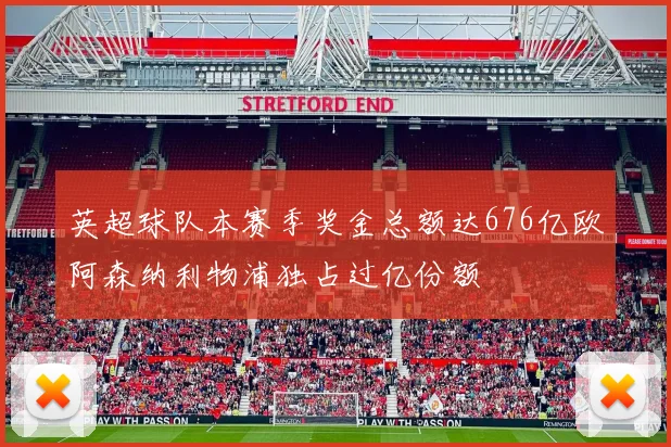 英超球队本赛季奖金总额达676亿欧阿森纳利物浦独占过亿份额