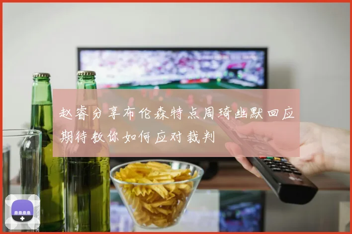 赵睿分享布伦森特点周琦幽默回应期待教你如何应对裁判