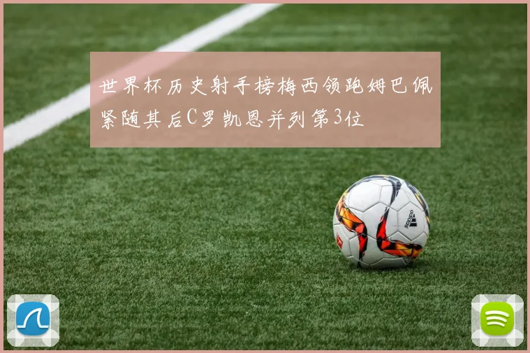 世界杯历史射手榜梅西领跑姆巴佩紧随其后C罗凯恩并列第3位