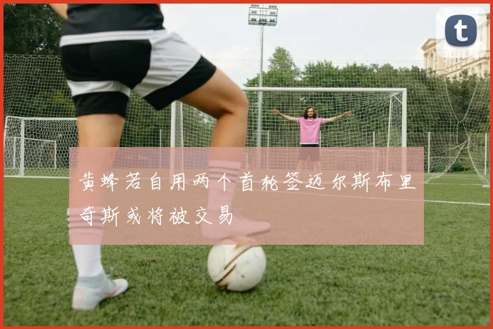 黄蜂若自用两个首轮签迈尔斯布里奇斯或将被交易
