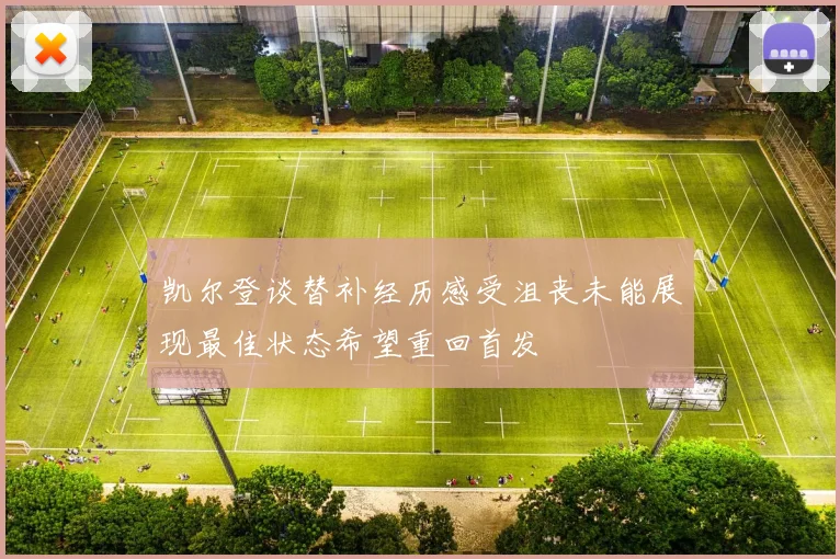 凯尔登谈替补经历感受沮丧未能展现最佳状态希望重回首发