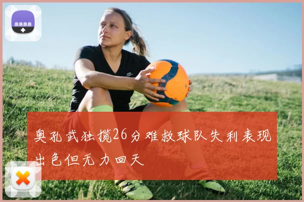 奥孔武独揽26分难救球队失利表现出色但无力回天