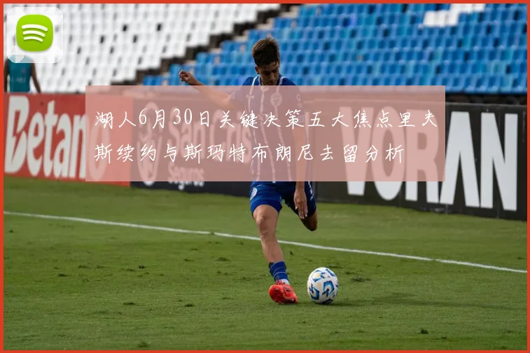 湖人6月30日关键决策五大焦点里夫斯续约与斯玛特布朗尼去留分析