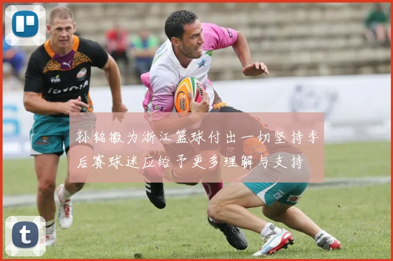 孙铭徽为浙江篮球付出一切坚持季后赛球迷应给予更多理解与支持