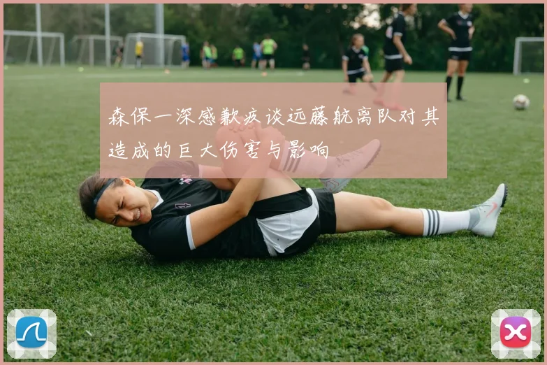 森保一深感歉疚谈远藤航离队对其造成的巨大伤害与影响