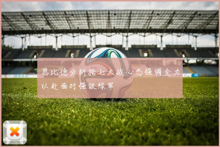 恩比德分析抢七大战心态强调全力以赴面对强敌绿军