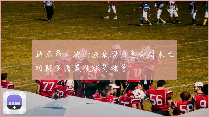 迈尼昂六次扑救表现出色荣膺米兰对阵罗马最佳球员称号