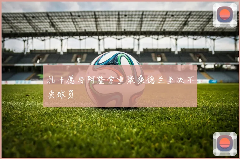 扎卡愿与阿隆索重聚桑德兰坚决不卖球员