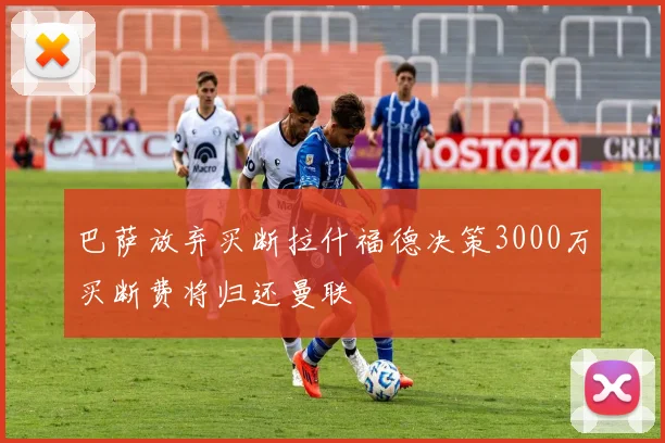 巴萨放弃买断拉什福德决策3000万买断费将归还曼联