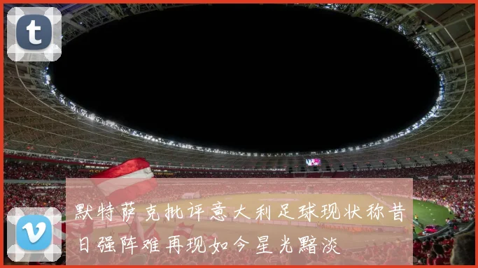 默特萨克批评意大利足球现状称昔日强阵难再现如今星光黯淡