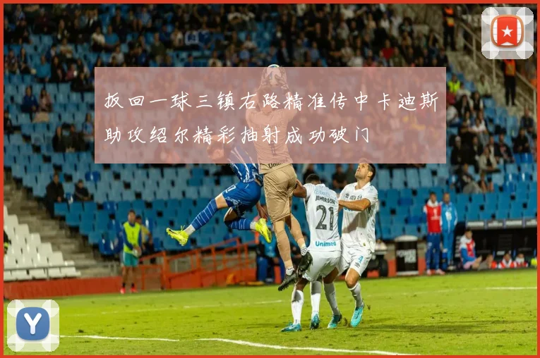 扳回一球三镇右路精准传中卡迪斯助攻绍尔精彩抽射成功破门