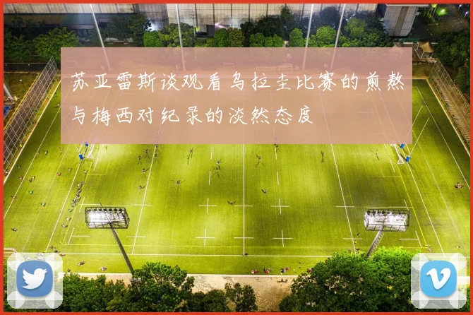 苏亚雷斯谈观看乌拉圭比赛的煎熬与梅西对纪录的淡然态度