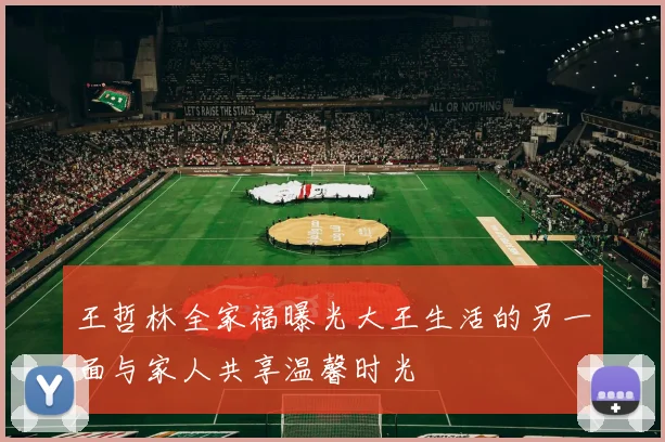 王哲林全家福曝光大王生活的另一面与家人共享温馨时光