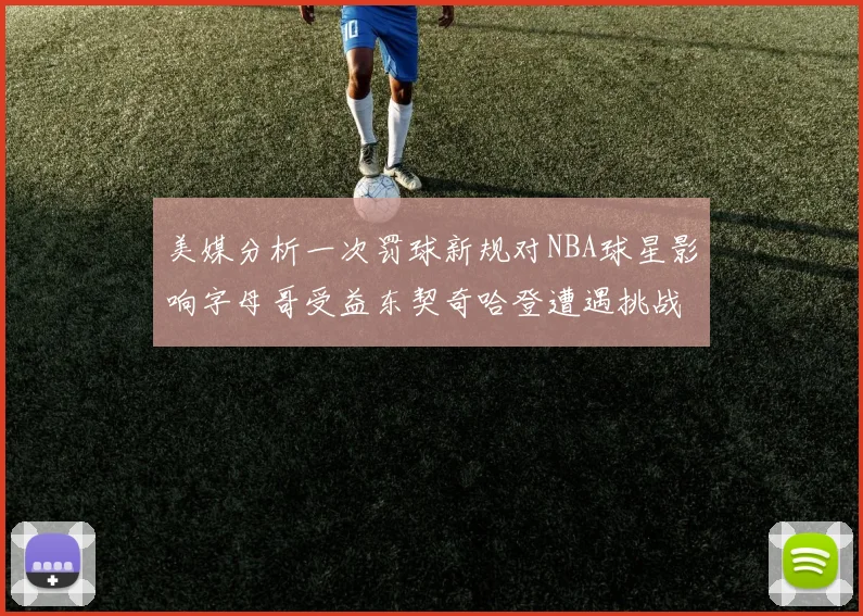 美媒分析一次罚球新规对NBA球星影响字母哥受益东契奇哈登遭遇挑战
