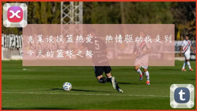 克莱谈投篮热爱：热情驱动我走到今天的篮球之路
