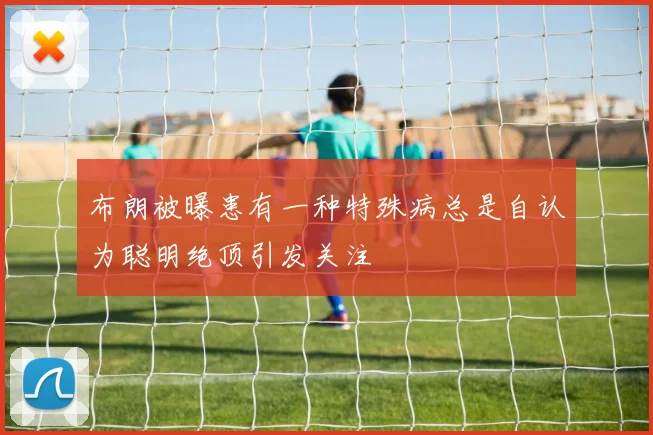 布朗被曝患有一种特殊病总是自认为聪明绝顶引发关注