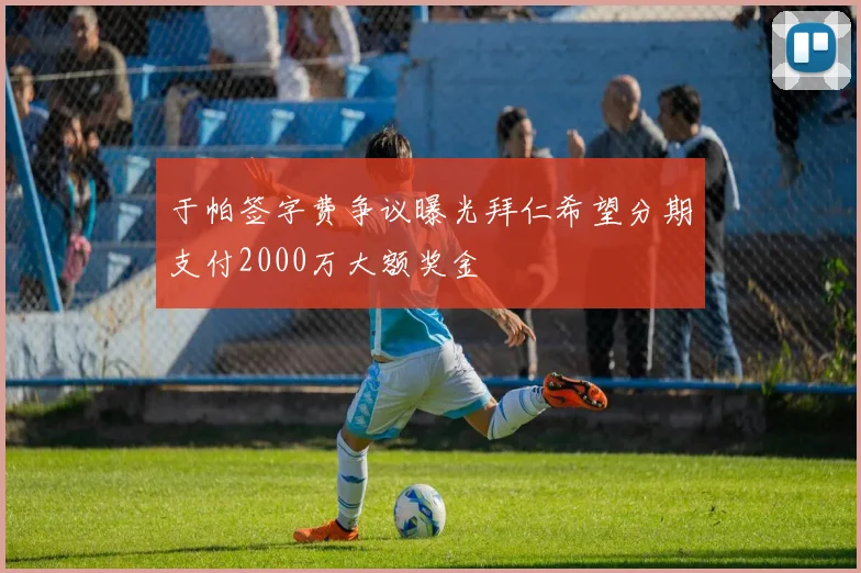 于帕签字费争议曝光拜仁希望分期支付2000万大额奖金