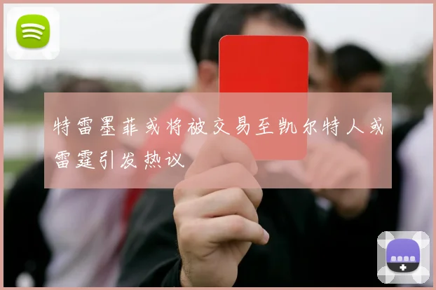 特雷墨菲或将被交易至凯尔特人或雷霆引发热议