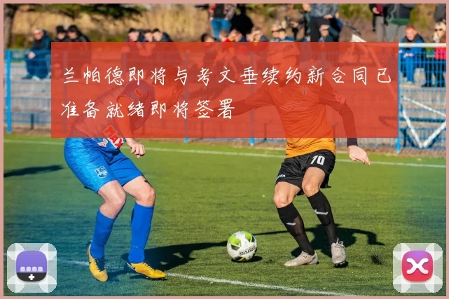 兰帕德即将与考文垂续约新合同已准备就绪即将签署