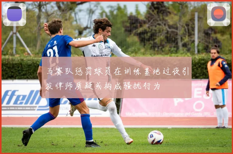 马赛队惩罚球员在训练基地过夜引发律师质疑或构成骚扰行为