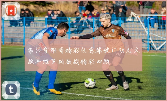弗拉霍维奇精彩任意球破门助尤文扳平维罗纳激战精彩回顾