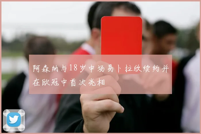 阿森纳与18岁中场易卜拉欣续约并在欧冠中首次亮相