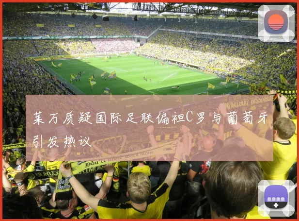莱万质疑国际足联偏袒C罗与葡萄牙引发热议