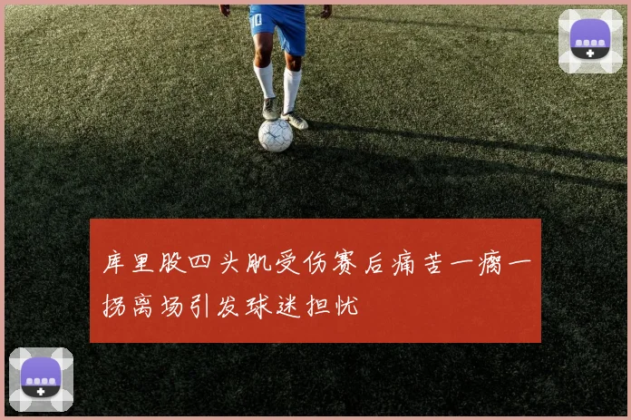 库里股四头肌受伤赛后痛苦一瘸一拐离场引发球迷担忧