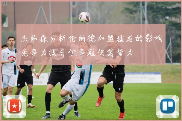 杰弗森分析伦纳德加盟猛龙的影响竞争力提升但争冠仍需努力