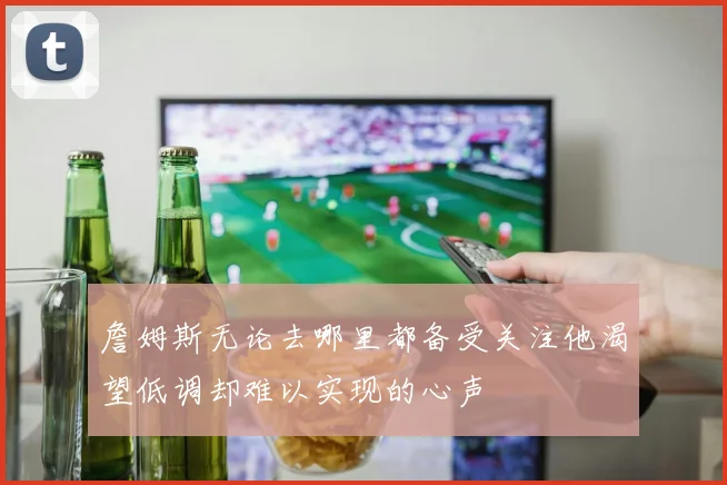 詹姆斯无论去哪里都备受关注他渴望低调却难以实现的心声