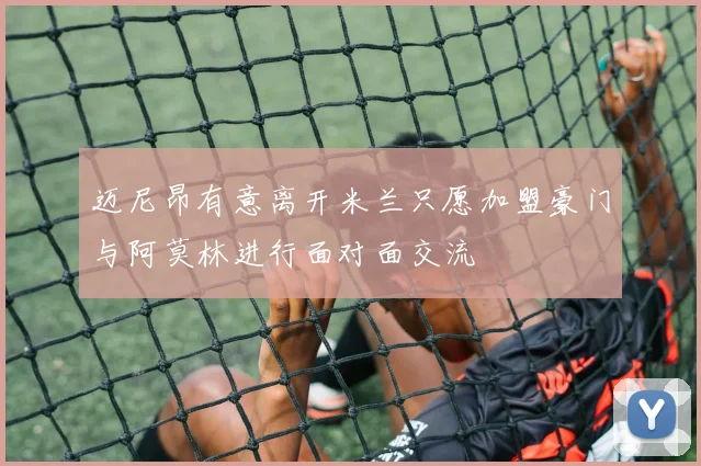 迈尼昂有意离开米兰只愿加盟豪门与阿莫林进行面对面交流