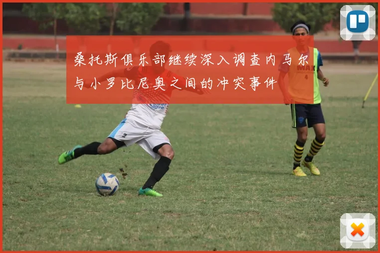 桑托斯俱乐部继续深入调查内马尔与小罗比尼奥之间的冲突事件