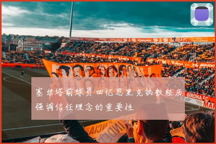 塞尔塔前球员回忆恩里克执教经历强调信任理念的重要性