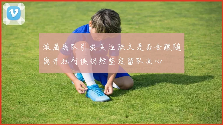 浓眉离队引发关注欧文是否会跟随离开独行侠仍然坚定留队决心