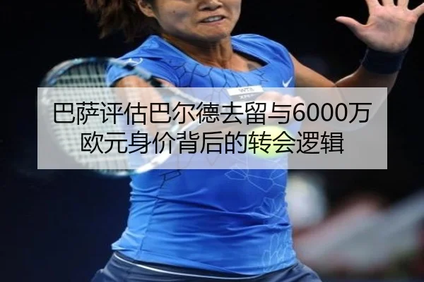 巴萨评估巴尔德去留与6000万欧元身价背后的转会逻辑（J9）